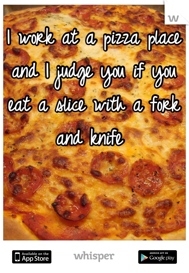 I work at a pizza place and I judge you if you eat a slice with a fork and knife 