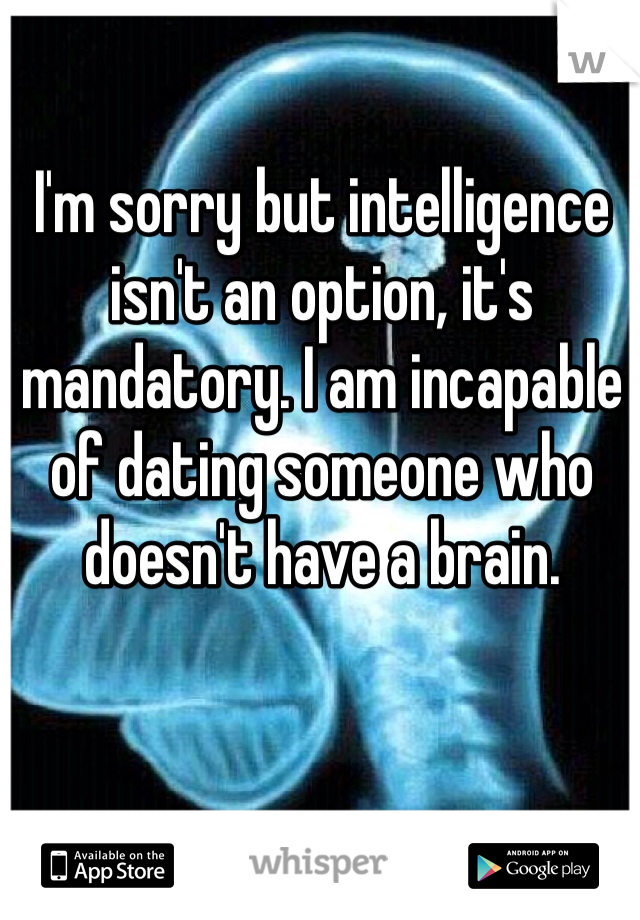 I'm sorry but intelligence isn't an option, it's mandatory. I am incapable of dating someone who doesn't have a brain. 