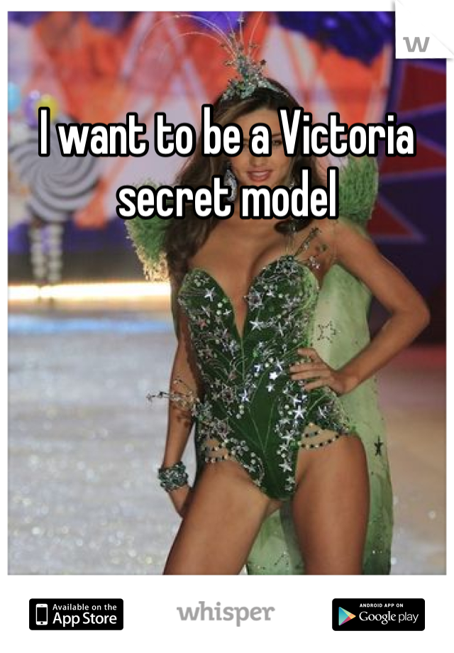 I want to be a Victoria secret model

