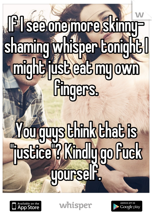 If I see one more skinny-shaming whisper tonight I might just eat my own fingers.

You guys think that is "justice"? Kindly go fuck yourself.