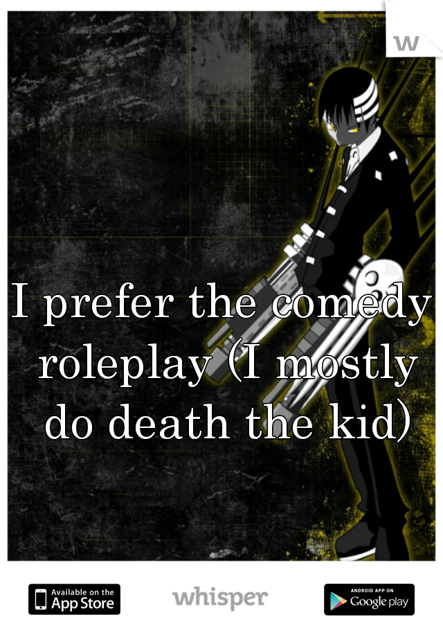 I prefer the comedy roleplay (I mostly do death the kid)