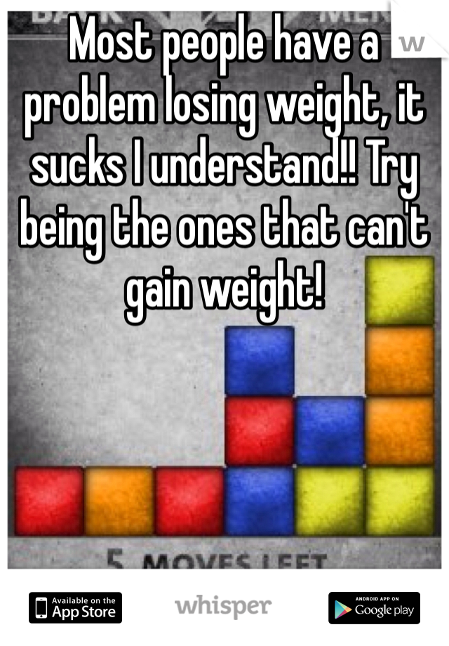 Most people have a problem losing weight, it sucks I understand!! Try being the ones that can't gain weight!