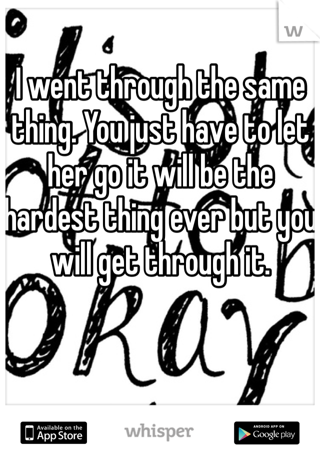 I went through the same thing. You just have to let her go it will be the hardest thing ever but you will get through it. 