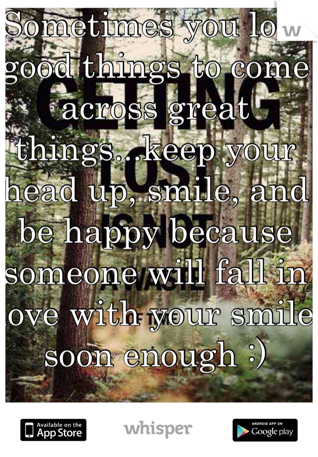 Sometimes you lose good things to come across great things...keep your head up, smile, and be happy because someone will fall in love with your smile soon enough :)