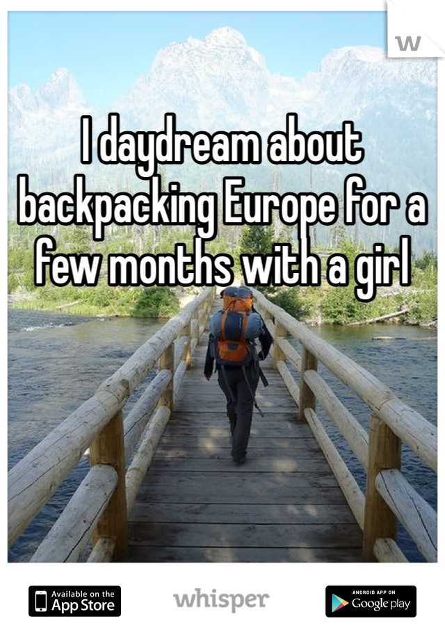 I daydream about backpacking Europe for a few months with a girl