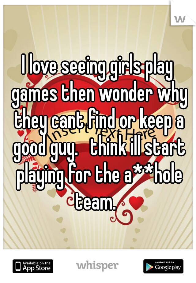 I love seeing girls play games then wonder why they cant find or keep a good guy.   think ill start playing for the a**hole team.  