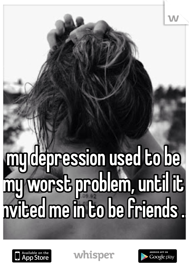 my depression used to be my worst problem, until it invited me in to be friends .. 