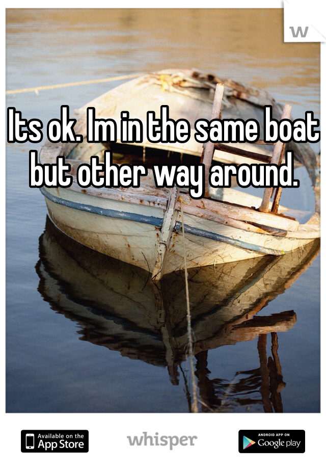 Its ok. Im in the same boat but other way around. 