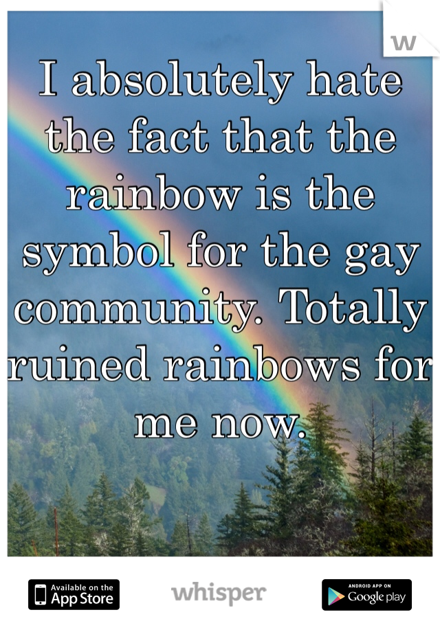 I absolutely hate the fact that the rainbow is the symbol for the gay community. Totally ruined rainbows for me now.