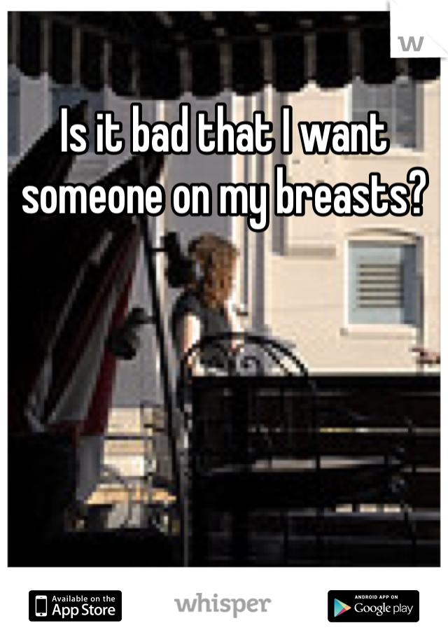 Is it bad that I want someone on my breasts?