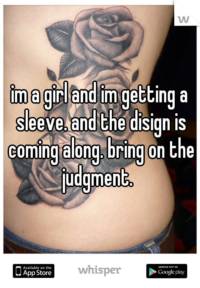 im a girl and im getting a sleeve. and the disign is coming along. bring on the judgment.  