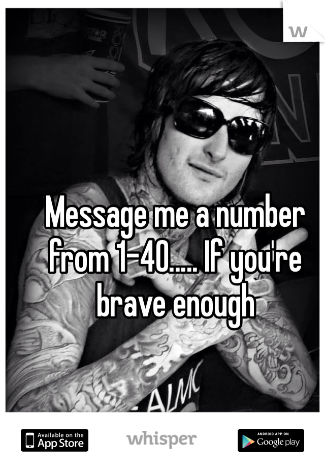 Message me a number from 1-40..... If you're brave enough