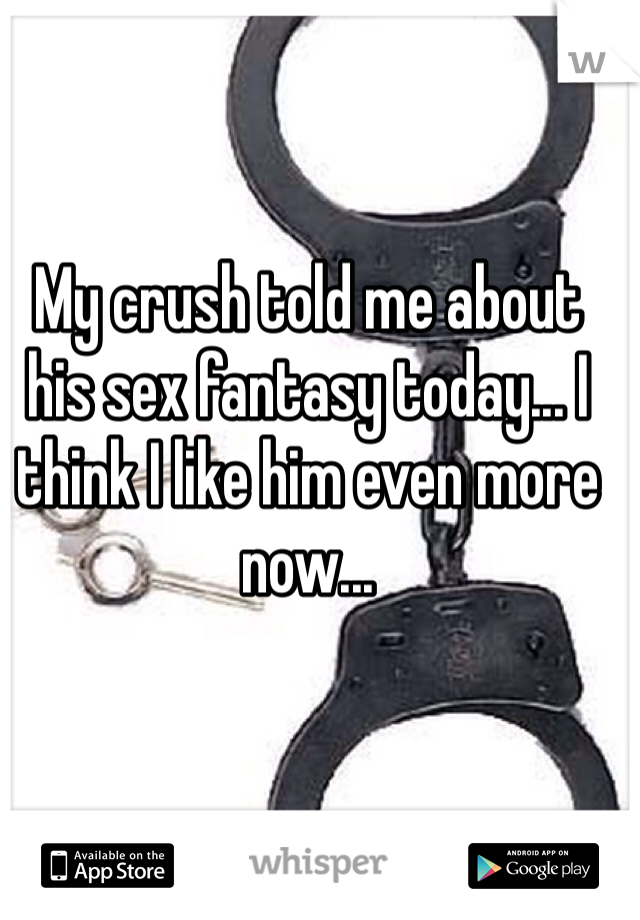 My crush told me about his sex fantasy today... I think I like him even more now... 