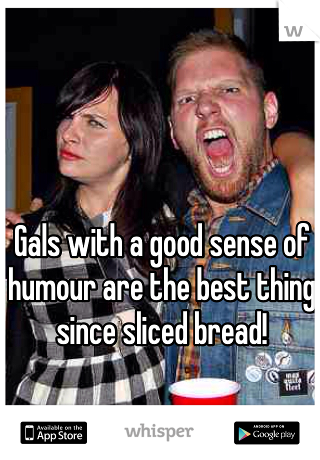 Gals with a good sense of humour are the best thing since sliced bread!