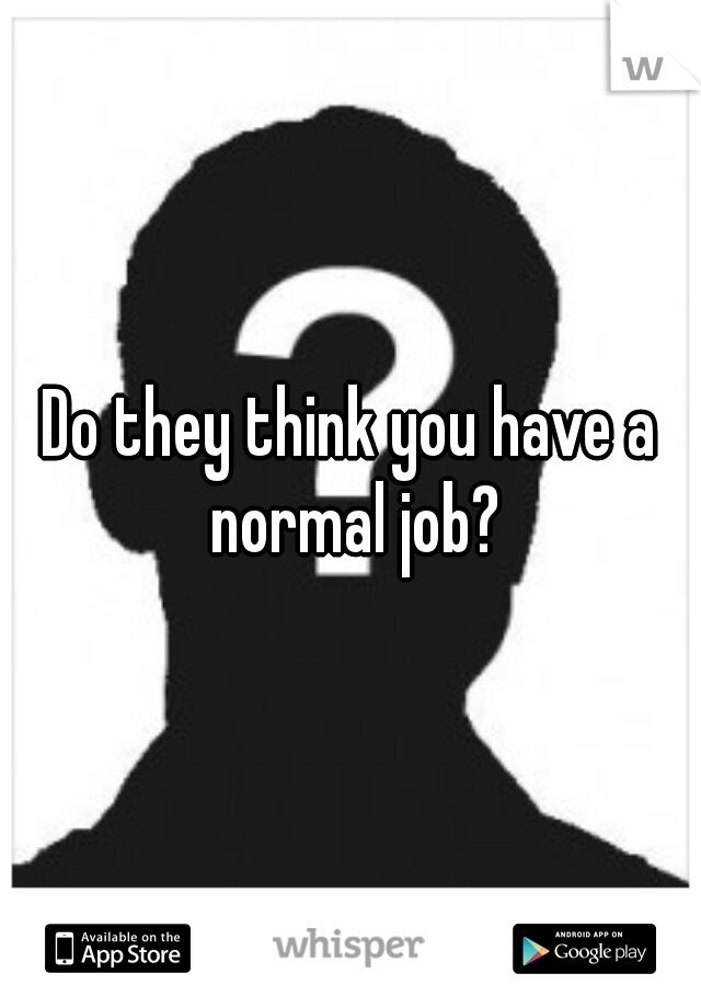 Do they think you have a normal job?
