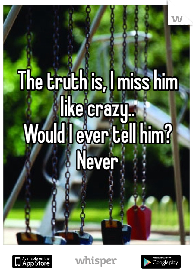 The truth is, I miss him like crazy..
Would I ever tell him? Never 