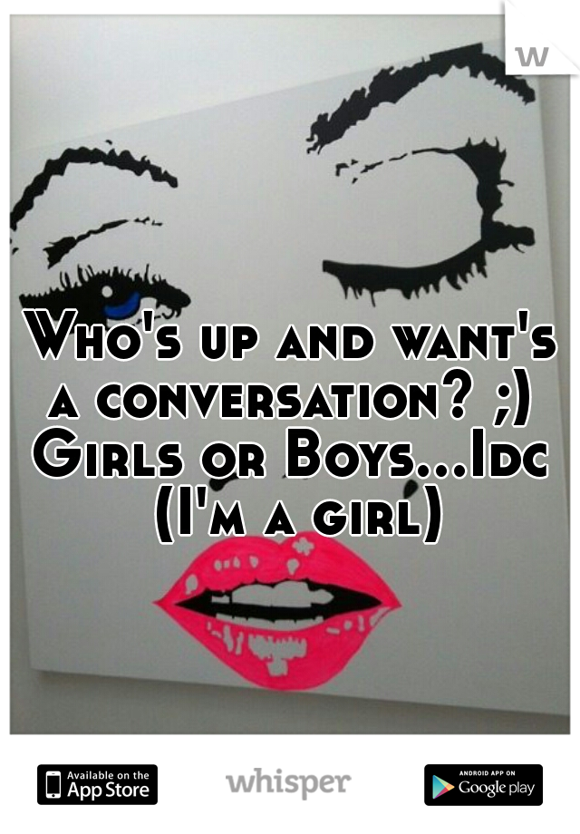 Who's up and want's a conversation? ;) 
Girls or Boys...Idc (I'm a girl)