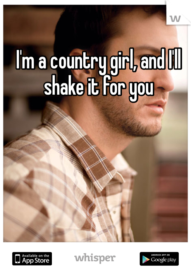 I'm a country girl, and I'll shake it for you 