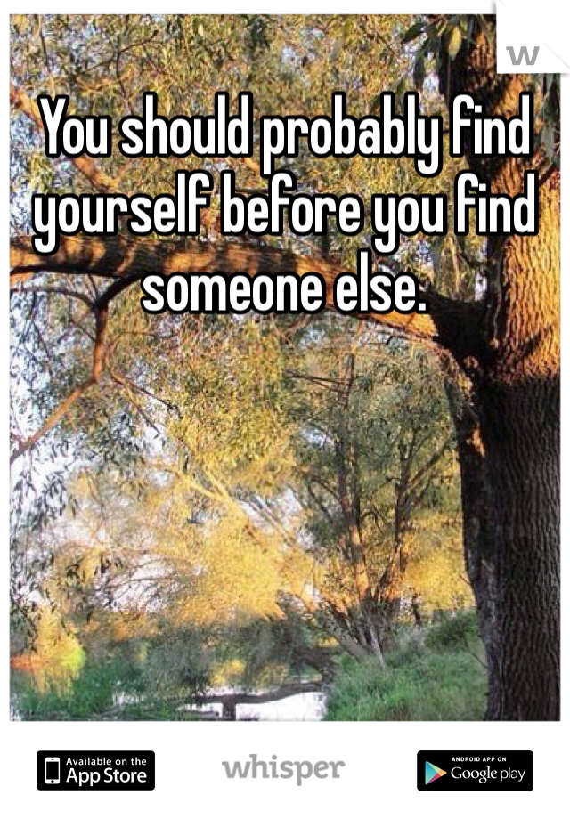 You should probably find yourself before you find someone else.