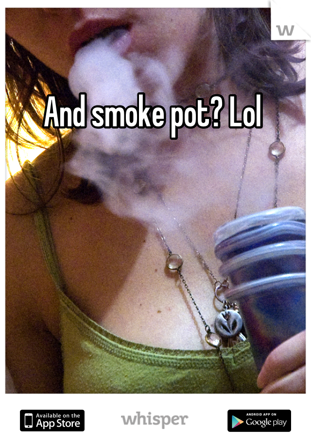 And smoke pot? Lol 