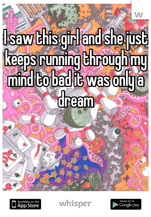I saw this girl and she just keeps running through my mind to bad it was only a dream