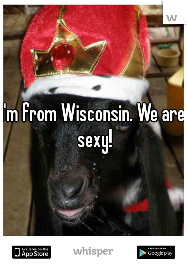 I'm from Wisconsin. We are sexy!