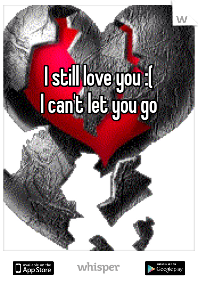 I still love you :( 
I can't let you go 