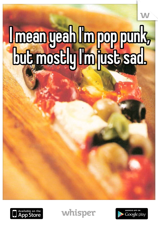 I mean yeah I'm pop punk, but mostly I'm just sad. 