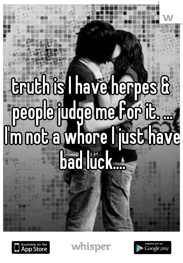 truth is I have herpes & people judge me for it. ... I'm not a whore I just have bad luck....