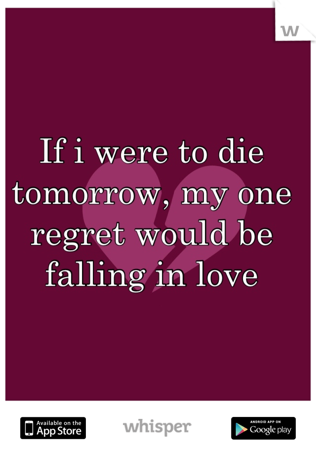 If i were to die tomorrow, my one regret would be falling in love
