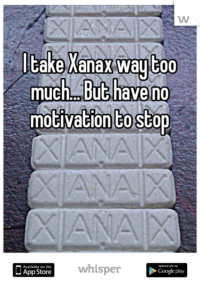I take Xanax way too much... But have no motivation to stop 