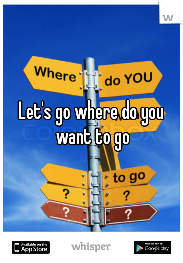 Let's go where do you want to go