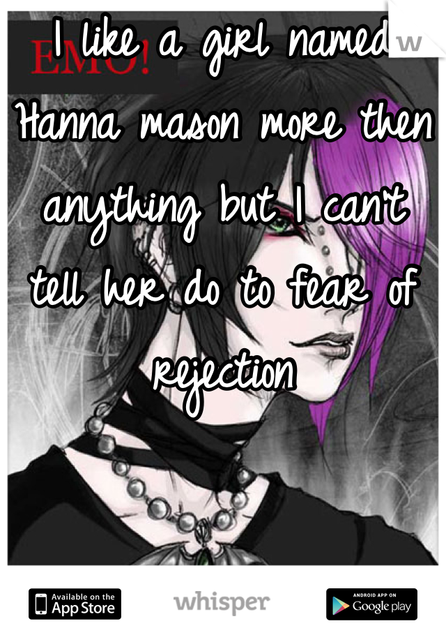 I like a girl named Hanna mason more then anything but I can't tell her do to fear of rejection