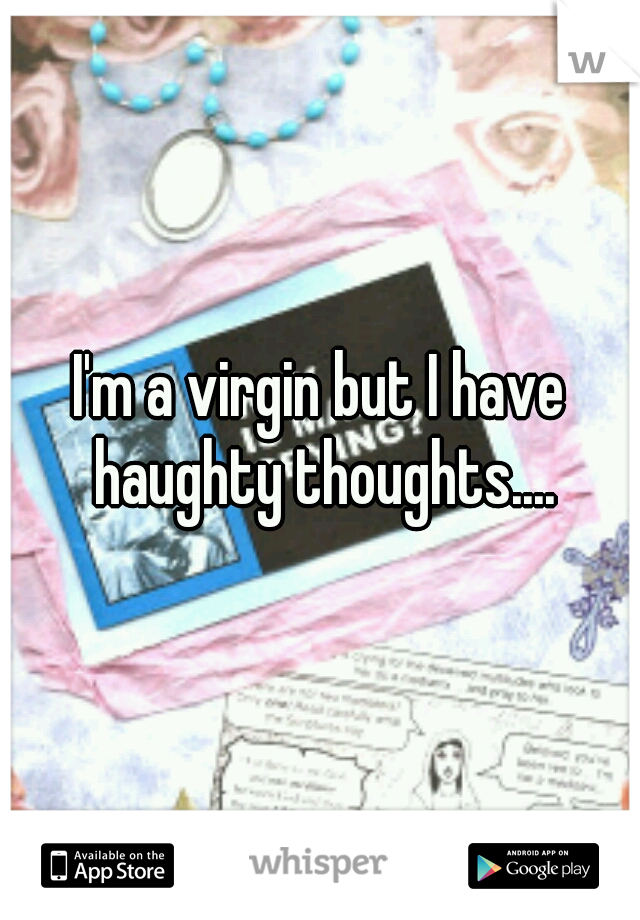 I'm a virgin but I have haughty thoughts....
