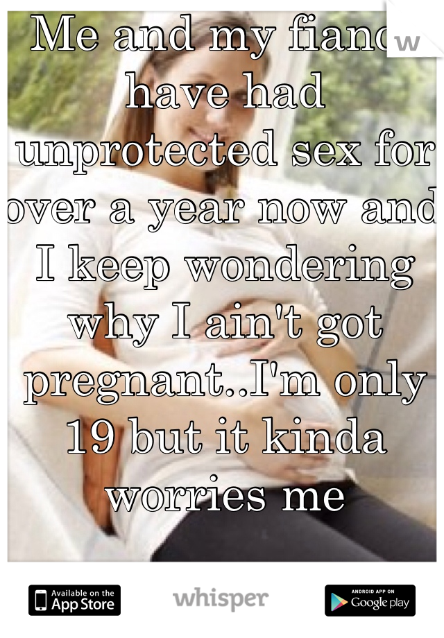 Me and my fiancé have had unprotected sex for over a year now and I keep wondering why I ain't got pregnant..I'm only 19 but it kinda worries me