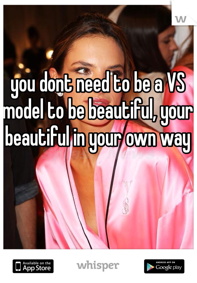 you dont need to be a VS model to be beautiful, your beautiful in your own way