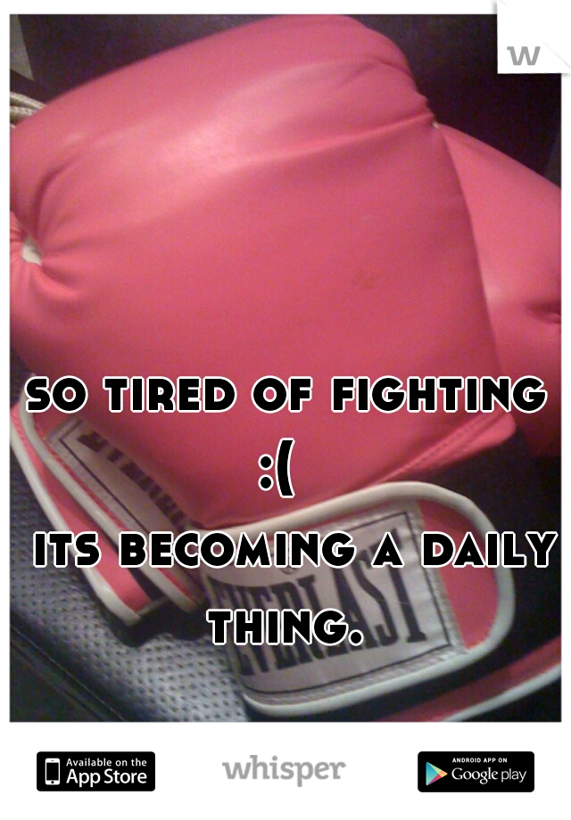 so tired of fighting :(  


 its becoming a daily thing. 