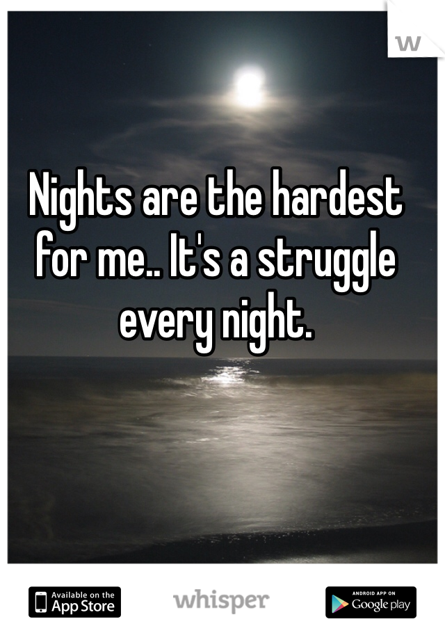 Nights are the hardest for me.. It's a struggle every night. 
