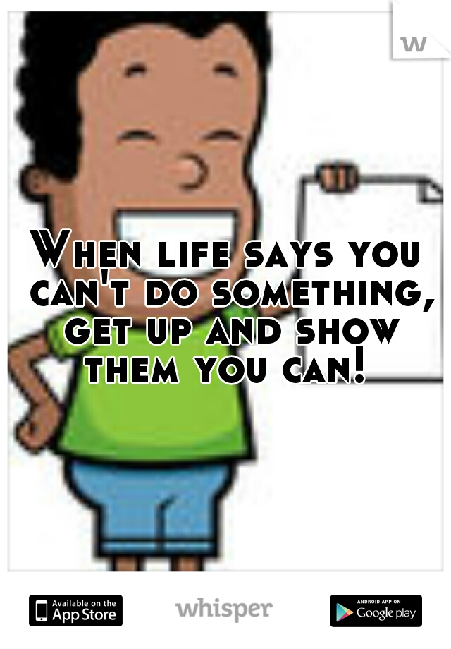 When life says you can't do something, get up and show them you can! 