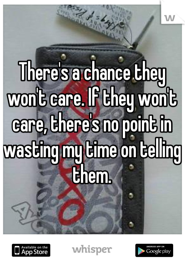 There's a chance they won't care. If they won't care, there's no point in wasting my time on telling them.