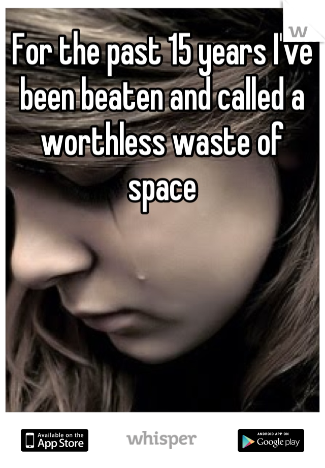 For the past 15 years I've been beaten and called a worthless waste of space