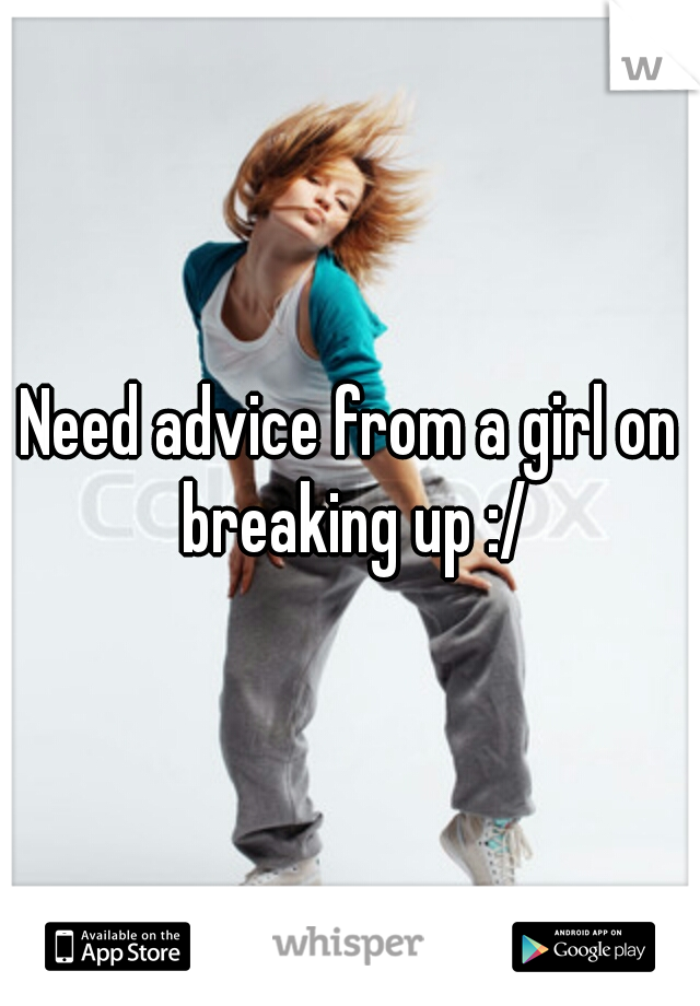 Need advice from a girl on breaking up :/