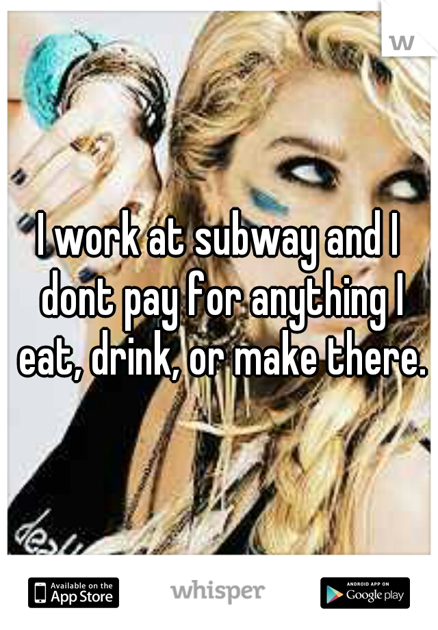 I work at subway and I dont pay for anything I eat, drink, or make there.