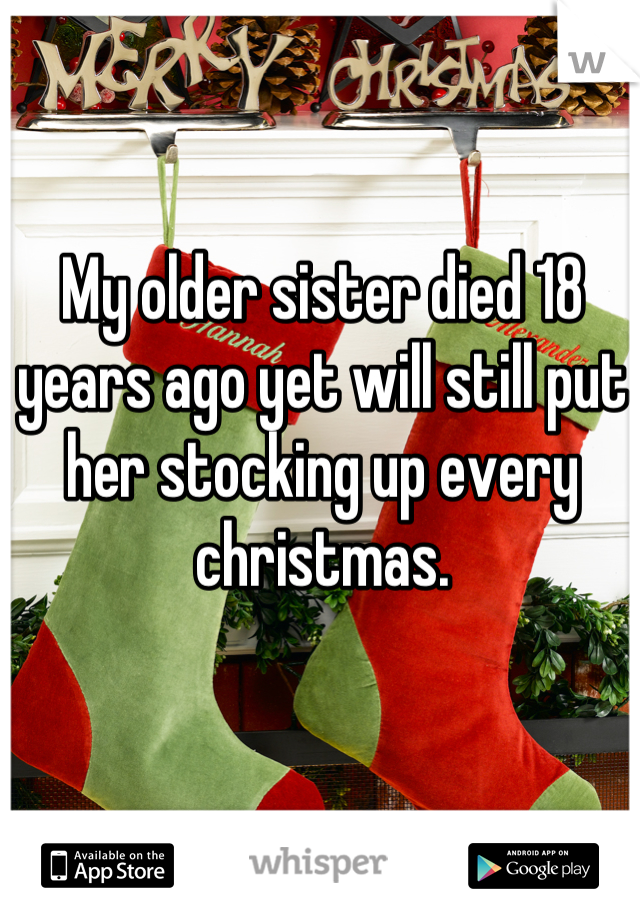My older sister died 18 years ago yet will still put her stocking up every christmas.