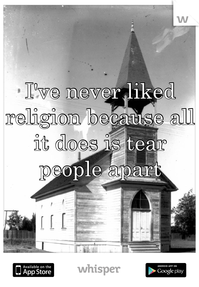 I've never liked religion because all it does is tear people apart