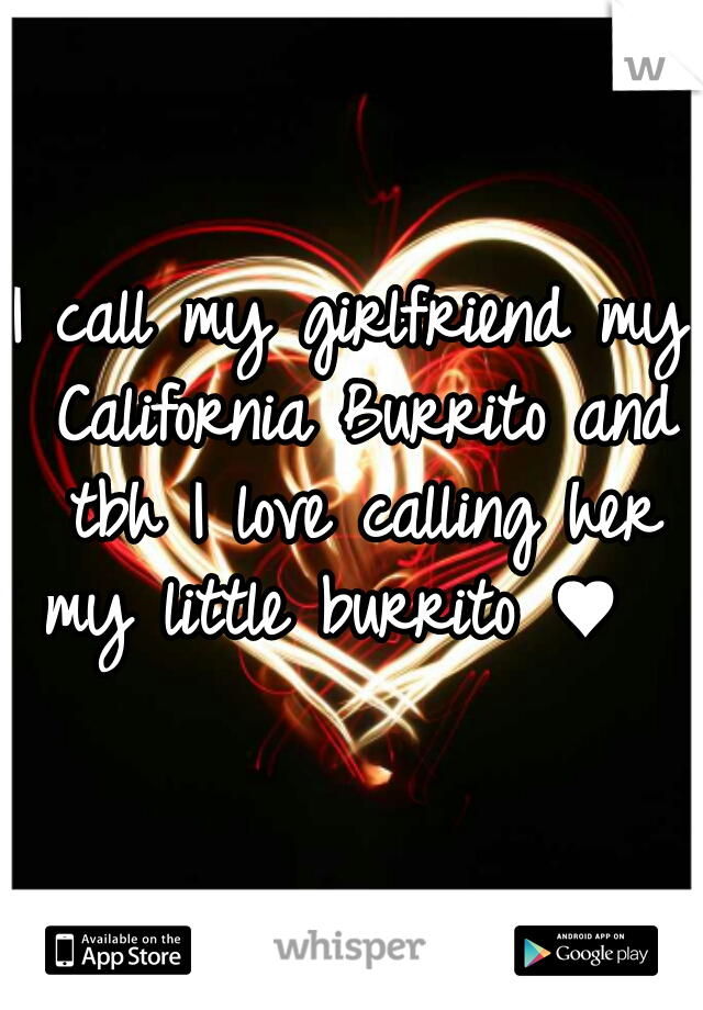 I call my girlfriend my California Burrito and tbh I love calling her my little burrito ♥   