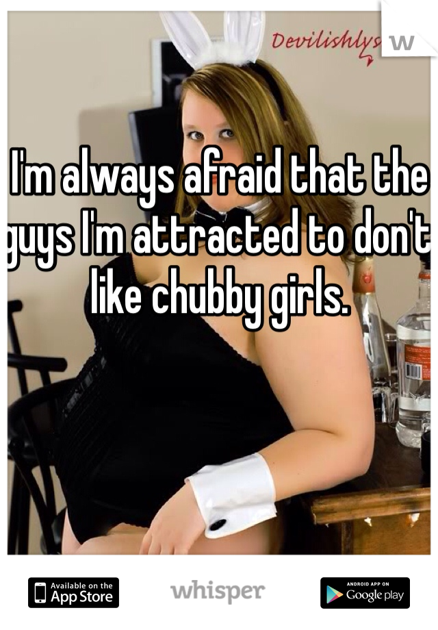 I'm always afraid that the guys I'm attracted to don't like chubby girls. 