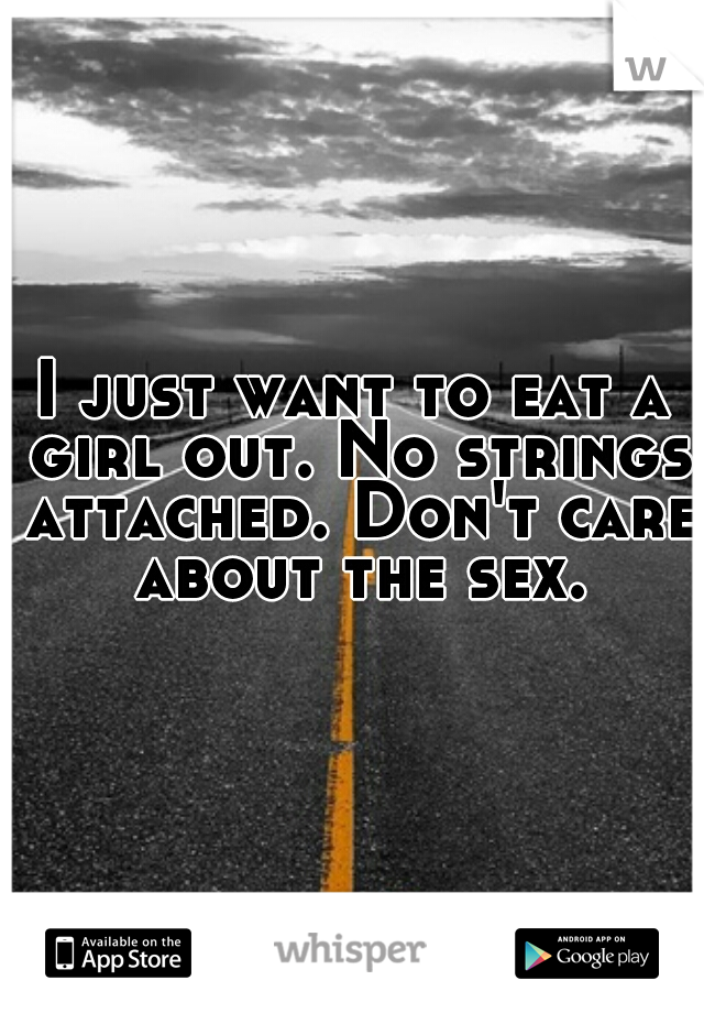 I just want to eat a girl out. No strings attached. Don't care about the sex.