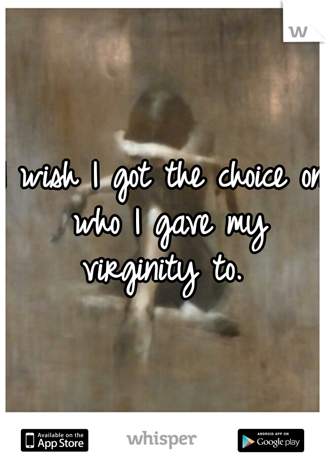 I wish I got the choice on who I gave my virginity to. 
