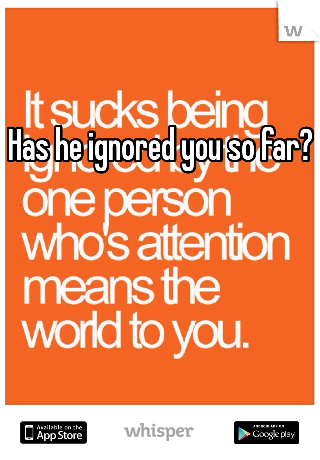 Has he ignored you so far? 